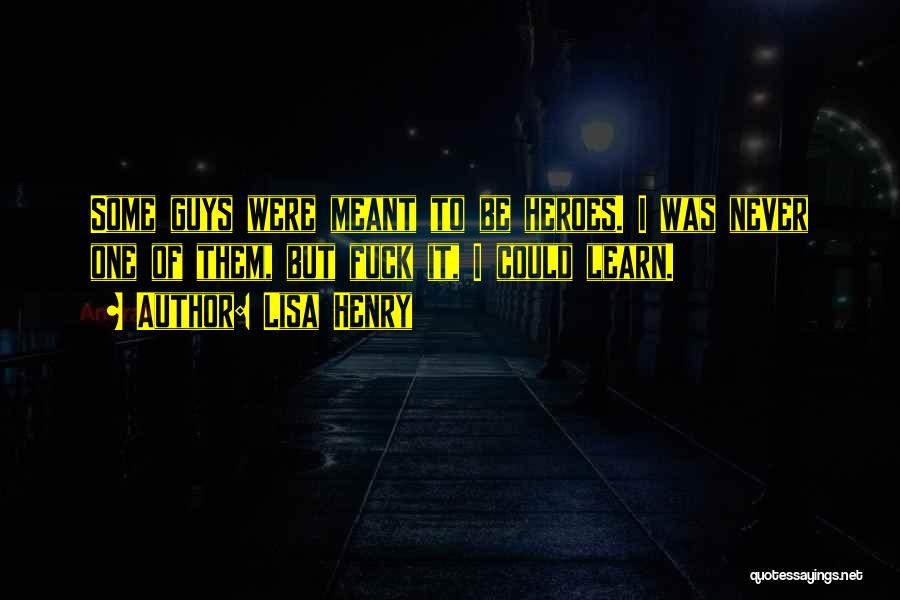 Lisa Henry Quotes: Some Guys Were Meant To Be Heroes. I Was Never One Of Them, But Fuck It, I Could Learn.