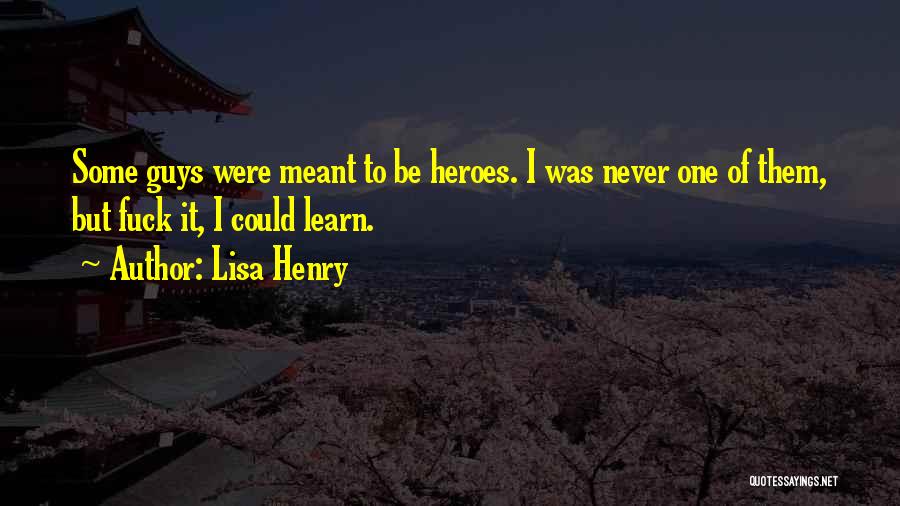 Lisa Henry Quotes: Some Guys Were Meant To Be Heroes. I Was Never One Of Them, But Fuck It, I Could Learn.