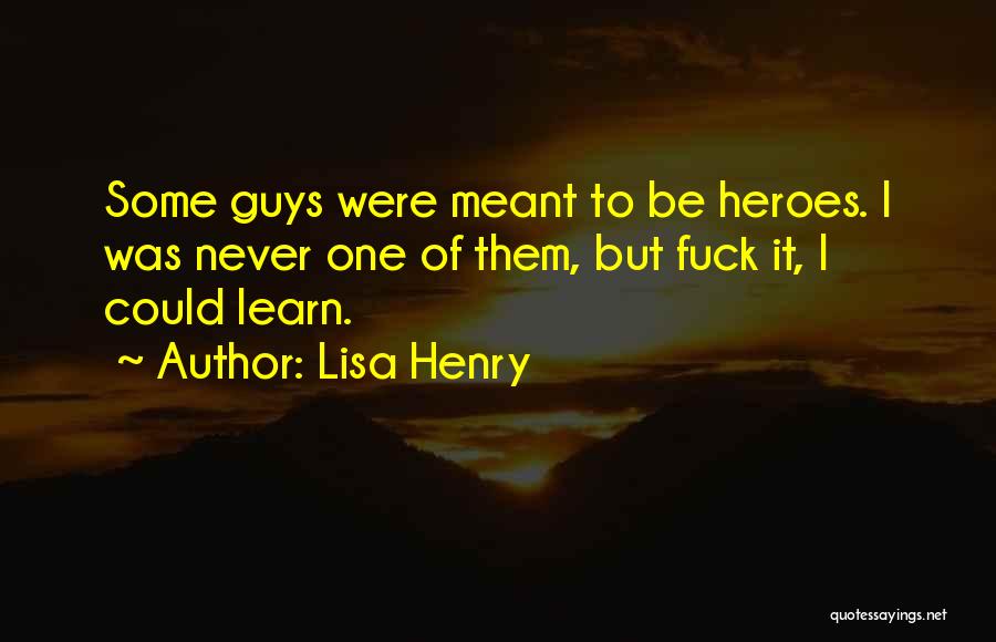 Lisa Henry Quotes: Some Guys Were Meant To Be Heroes. I Was Never One Of Them, But Fuck It, I Could Learn.