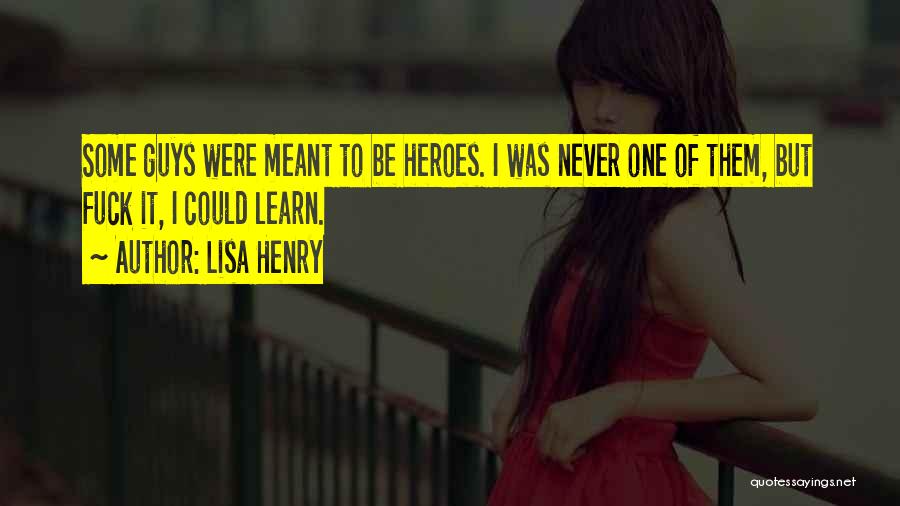 Lisa Henry Quotes: Some Guys Were Meant To Be Heroes. I Was Never One Of Them, But Fuck It, I Could Learn.