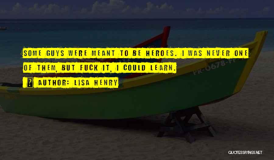 Lisa Henry Quotes: Some Guys Were Meant To Be Heroes. I Was Never One Of Them, But Fuck It, I Could Learn.