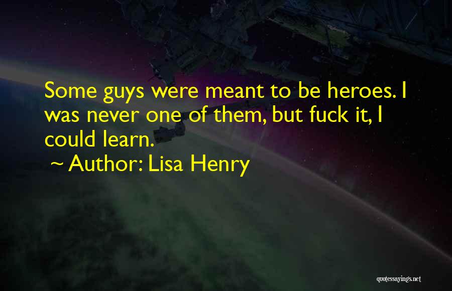 Lisa Henry Quotes: Some Guys Were Meant To Be Heroes. I Was Never One Of Them, But Fuck It, I Could Learn.