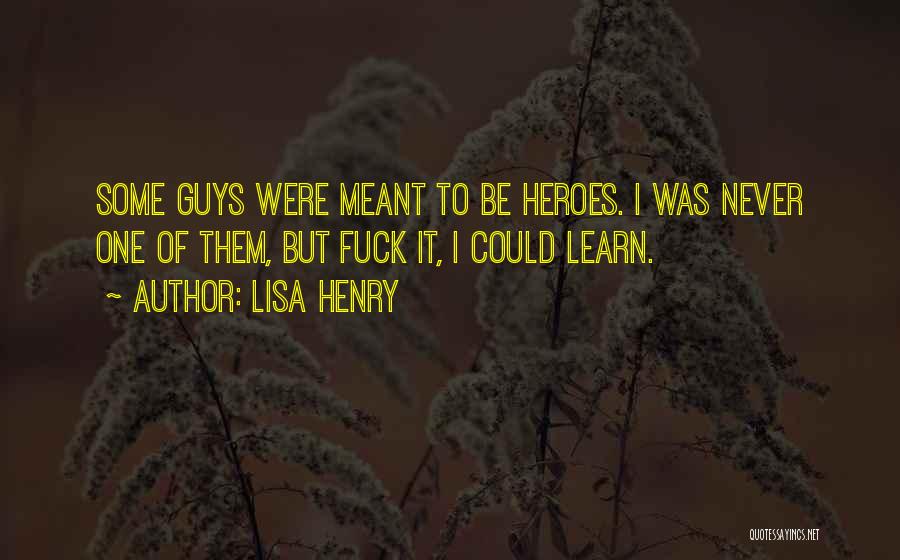 Lisa Henry Quotes: Some Guys Were Meant To Be Heroes. I Was Never One Of Them, But Fuck It, I Could Learn.