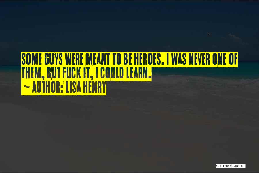 Lisa Henry Quotes: Some Guys Were Meant To Be Heroes. I Was Never One Of Them, But Fuck It, I Could Learn.