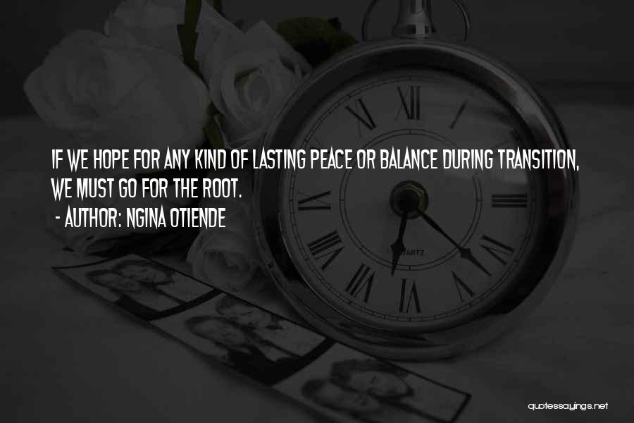 Ngina Otiende Quotes: If We Hope For Any Kind Of Lasting Peace Or Balance During Transition, We Must Go For The Root.
