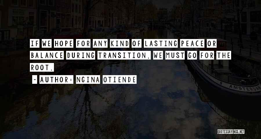 Ngina Otiende Quotes: If We Hope For Any Kind Of Lasting Peace Or Balance During Transition, We Must Go For The Root.