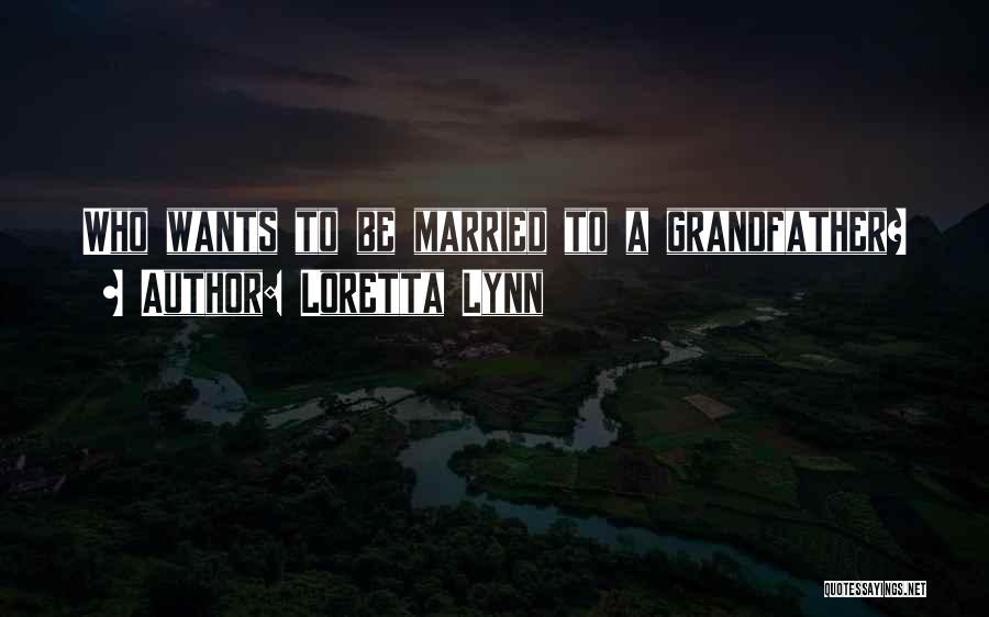 Loretta Lynn Quotes: Who Wants To Be Married To A Grandfather?
