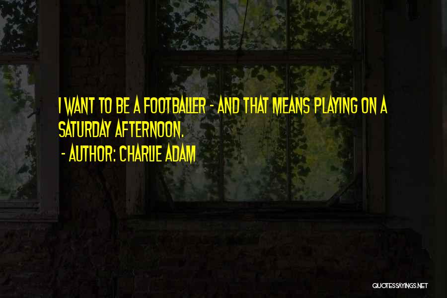 Charlie Adam Quotes: I Want To Be A Footballer - And That Means Playing On A Saturday Afternoon.