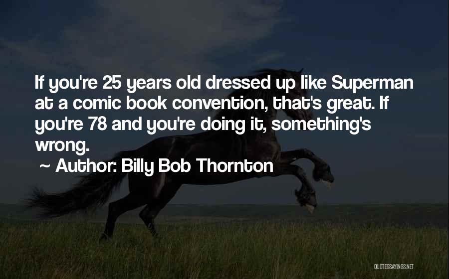 Billy Bob Thornton Quotes: If You're 25 Years Old Dressed Up Like Superman At A Comic Book Convention, That's Great. If You're 78 And