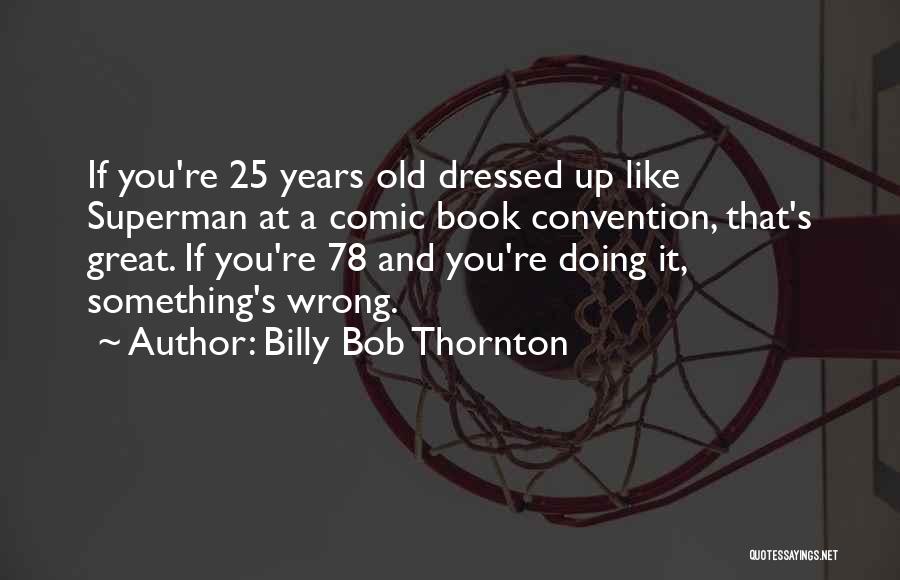 Billy Bob Thornton Quotes: If You're 25 Years Old Dressed Up Like Superman At A Comic Book Convention, That's Great. If You're 78 And