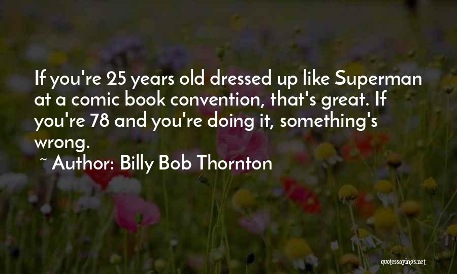 Billy Bob Thornton Quotes: If You're 25 Years Old Dressed Up Like Superman At A Comic Book Convention, That's Great. If You're 78 And