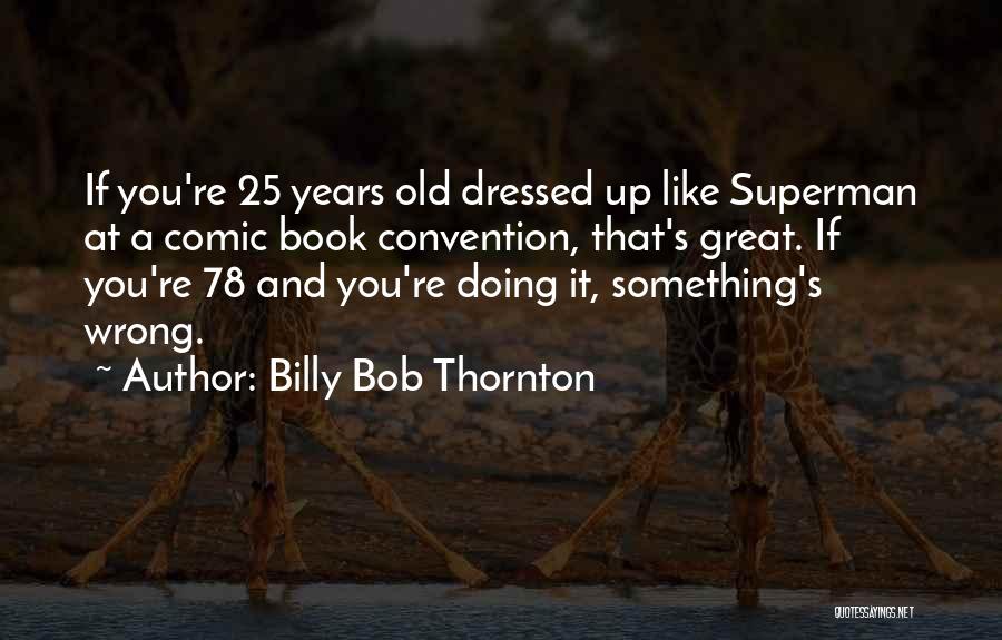 Billy Bob Thornton Quotes: If You're 25 Years Old Dressed Up Like Superman At A Comic Book Convention, That's Great. If You're 78 And