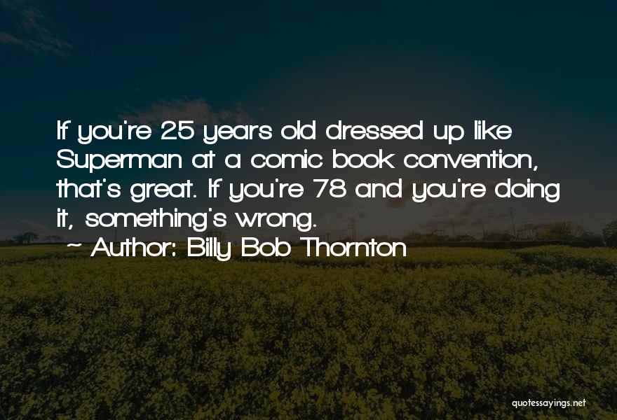 Billy Bob Thornton Quotes: If You're 25 Years Old Dressed Up Like Superman At A Comic Book Convention, That's Great. If You're 78 And