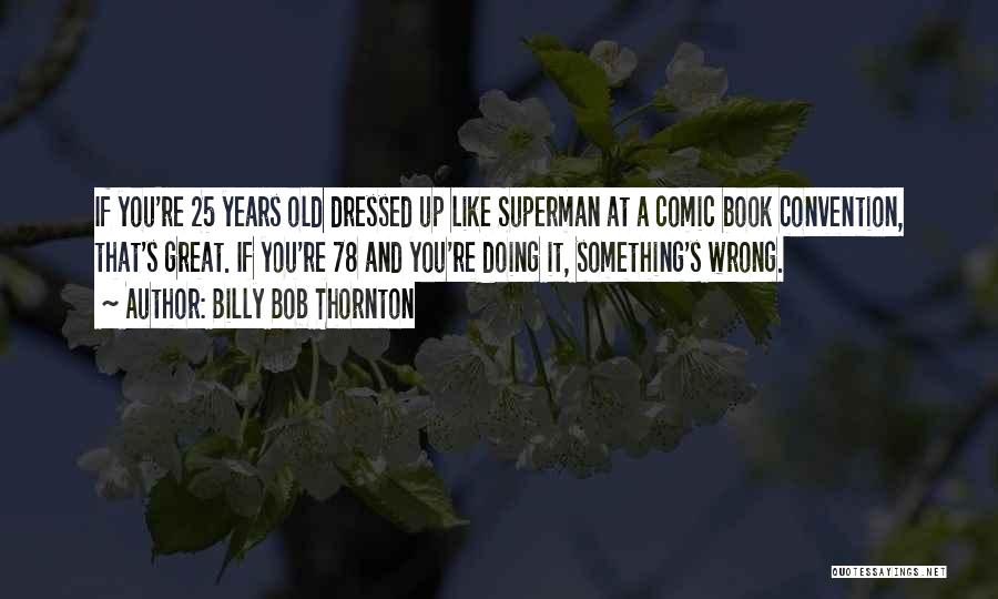 Billy Bob Thornton Quotes: If You're 25 Years Old Dressed Up Like Superman At A Comic Book Convention, That's Great. If You're 78 And