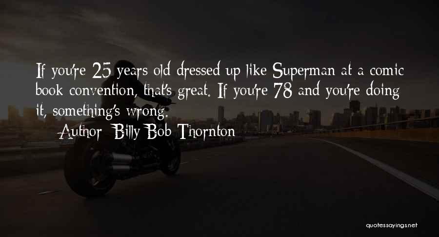 Billy Bob Thornton Quotes: If You're 25 Years Old Dressed Up Like Superman At A Comic Book Convention, That's Great. If You're 78 And