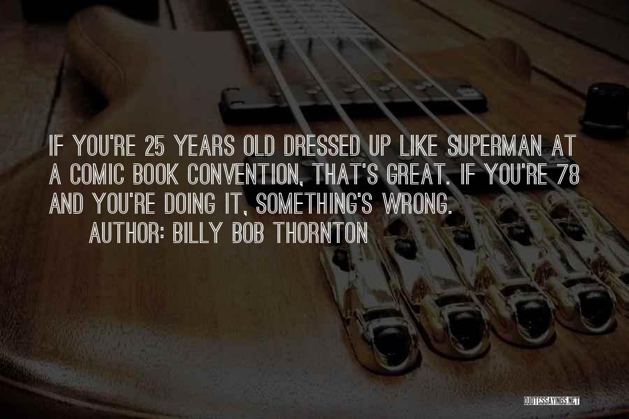 Billy Bob Thornton Quotes: If You're 25 Years Old Dressed Up Like Superman At A Comic Book Convention, That's Great. If You're 78 And