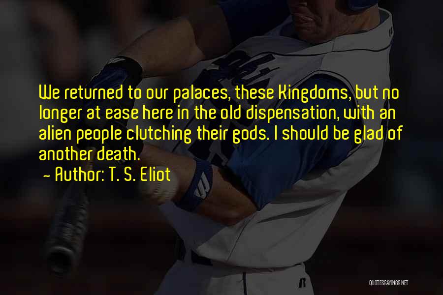 T. S. Eliot Quotes: We Returned To Our Palaces, These Kingdoms, But No Longer At Ease Here In The Old Dispensation, With An Alien