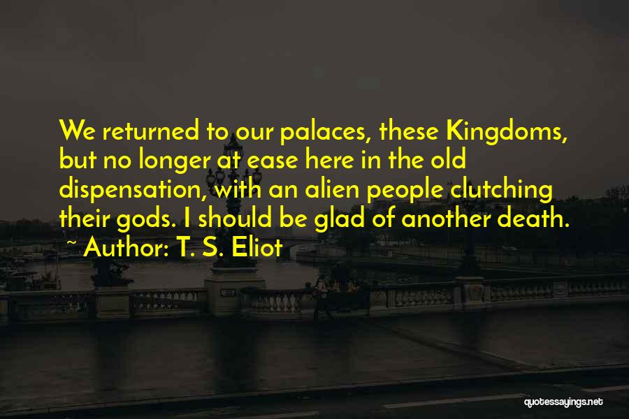 T. S. Eliot Quotes: We Returned To Our Palaces, These Kingdoms, But No Longer At Ease Here In The Old Dispensation, With An Alien