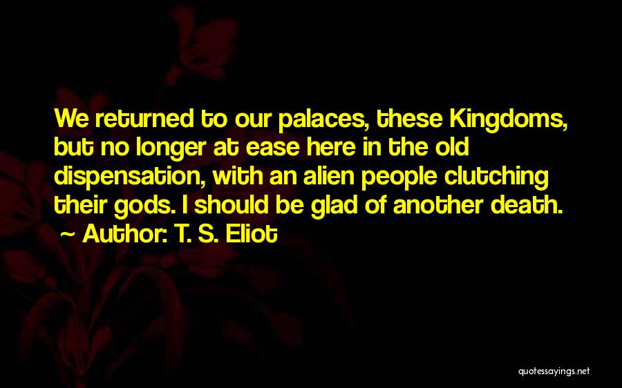 T. S. Eliot Quotes: We Returned To Our Palaces, These Kingdoms, But No Longer At Ease Here In The Old Dispensation, With An Alien