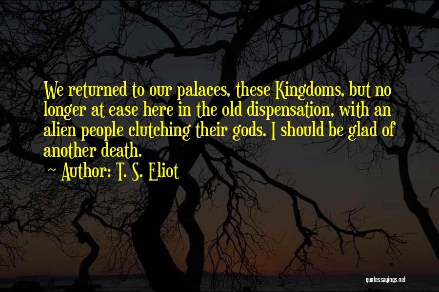 T. S. Eliot Quotes: We Returned To Our Palaces, These Kingdoms, But No Longer At Ease Here In The Old Dispensation, With An Alien