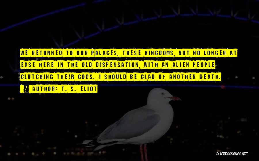 T. S. Eliot Quotes: We Returned To Our Palaces, These Kingdoms, But No Longer At Ease Here In The Old Dispensation, With An Alien