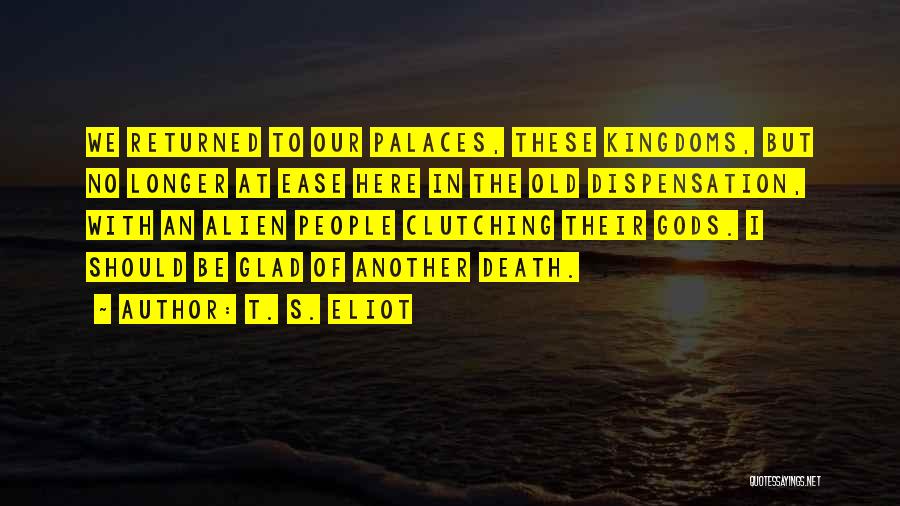 T. S. Eliot Quotes: We Returned To Our Palaces, These Kingdoms, But No Longer At Ease Here In The Old Dispensation, With An Alien