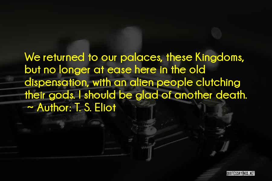 T. S. Eliot Quotes: We Returned To Our Palaces, These Kingdoms, But No Longer At Ease Here In The Old Dispensation, With An Alien