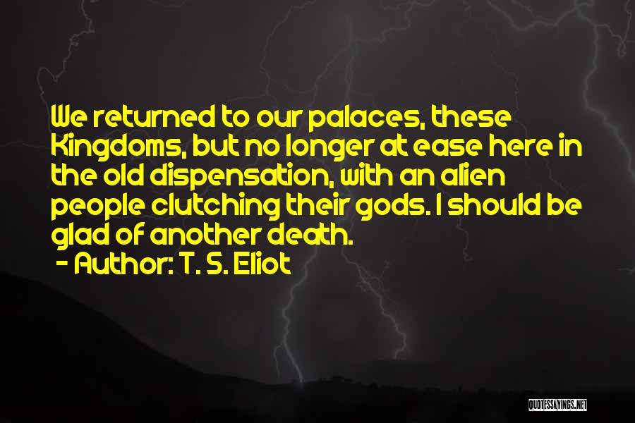 T. S. Eliot Quotes: We Returned To Our Palaces, These Kingdoms, But No Longer At Ease Here In The Old Dispensation, With An Alien