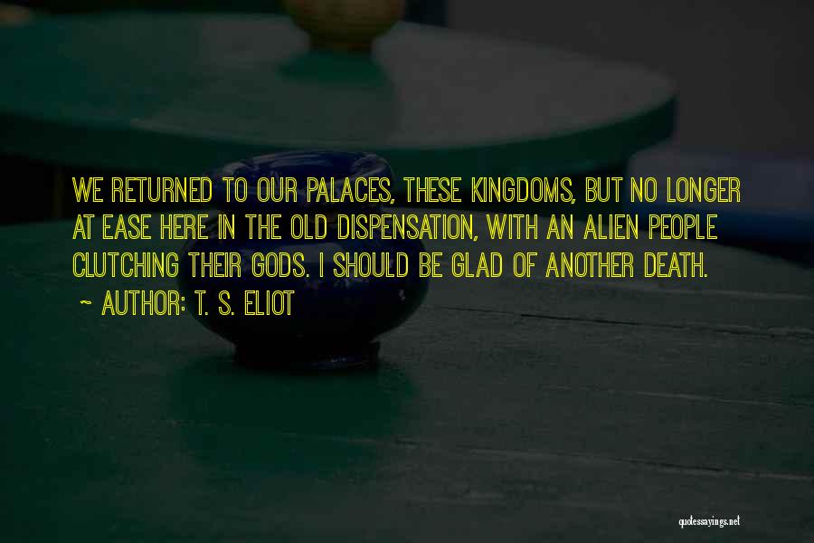 T. S. Eliot Quotes: We Returned To Our Palaces, These Kingdoms, But No Longer At Ease Here In The Old Dispensation, With An Alien