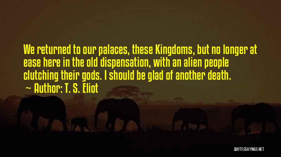 T. S. Eliot Quotes: We Returned To Our Palaces, These Kingdoms, But No Longer At Ease Here In The Old Dispensation, With An Alien