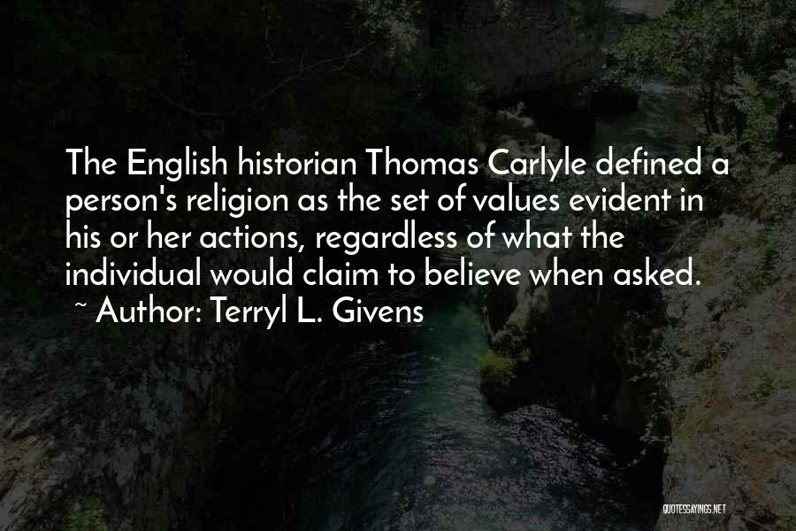 Terryl L. Givens Quotes: The English Historian Thomas Carlyle Defined A Person's Religion As The Set Of Values Evident In His Or Her Actions,
