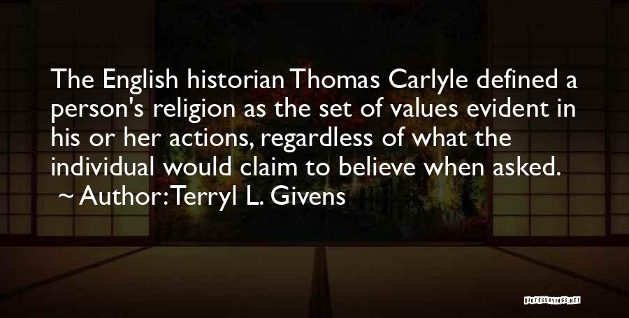 Terryl L. Givens Quotes: The English Historian Thomas Carlyle Defined A Person's Religion As The Set Of Values Evident In His Or Her Actions,