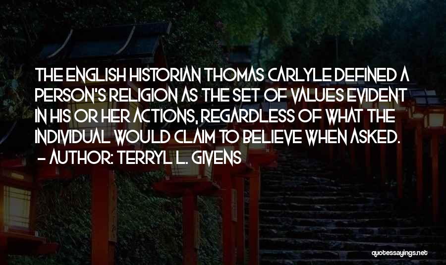 Terryl L. Givens Quotes: The English Historian Thomas Carlyle Defined A Person's Religion As The Set Of Values Evident In His Or Her Actions,