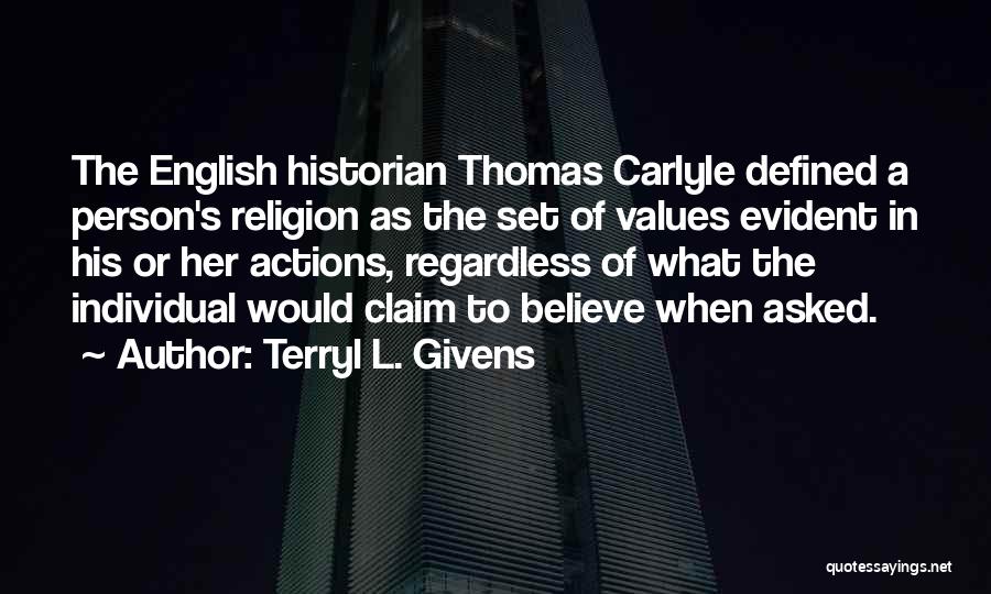 Terryl L. Givens Quotes: The English Historian Thomas Carlyle Defined A Person's Religion As The Set Of Values Evident In His Or Her Actions,