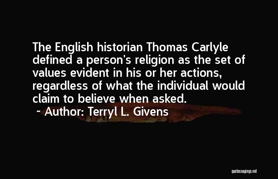 Terryl L. Givens Quotes: The English Historian Thomas Carlyle Defined A Person's Religion As The Set Of Values Evident In His Or Her Actions,