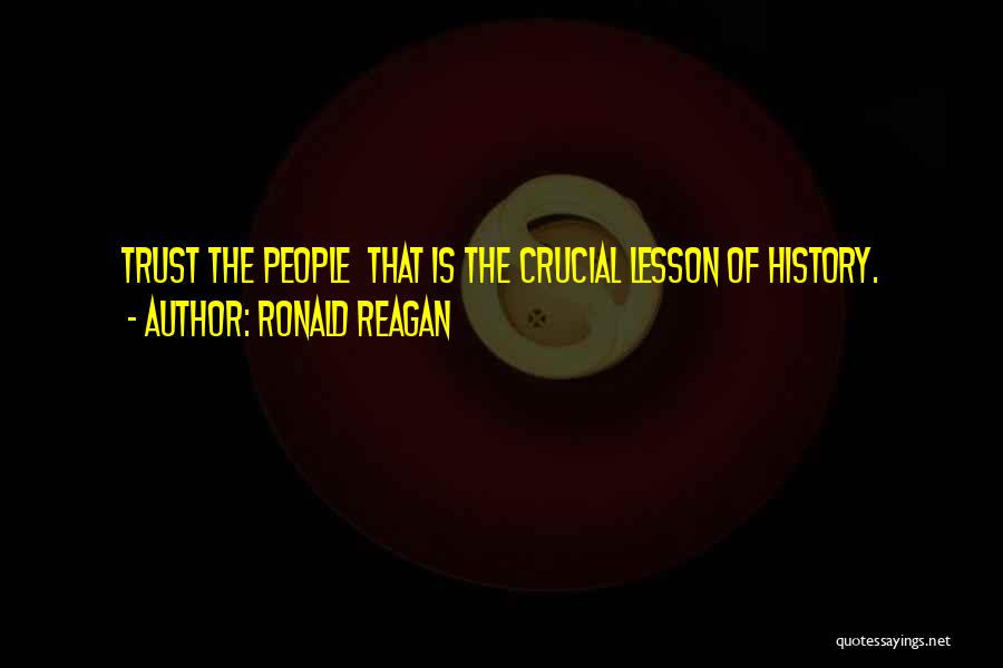Ronald Reagan Quotes: Trust The People That Is The Crucial Lesson Of History.