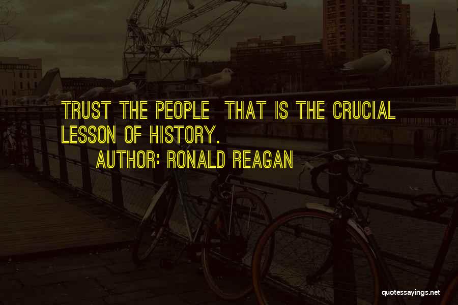 Ronald Reagan Quotes: Trust The People That Is The Crucial Lesson Of History.