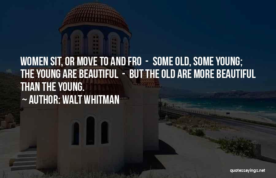 Walt Whitman Quotes: Women Sit, Or Move To And Fro - Some Old, Some Young; The Young Are Beautiful - But The Old