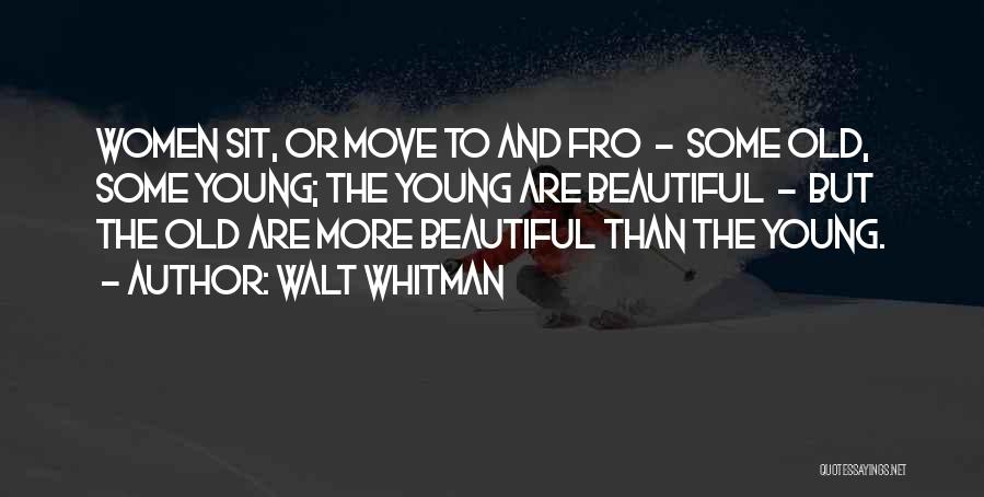 Walt Whitman Quotes: Women Sit, Or Move To And Fro - Some Old, Some Young; The Young Are Beautiful - But The Old