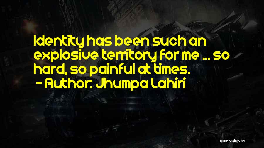 Jhumpa Lahiri Quotes: Identity Has Been Such An Explosive Territory For Me ... So Hard, So Painful At Times.