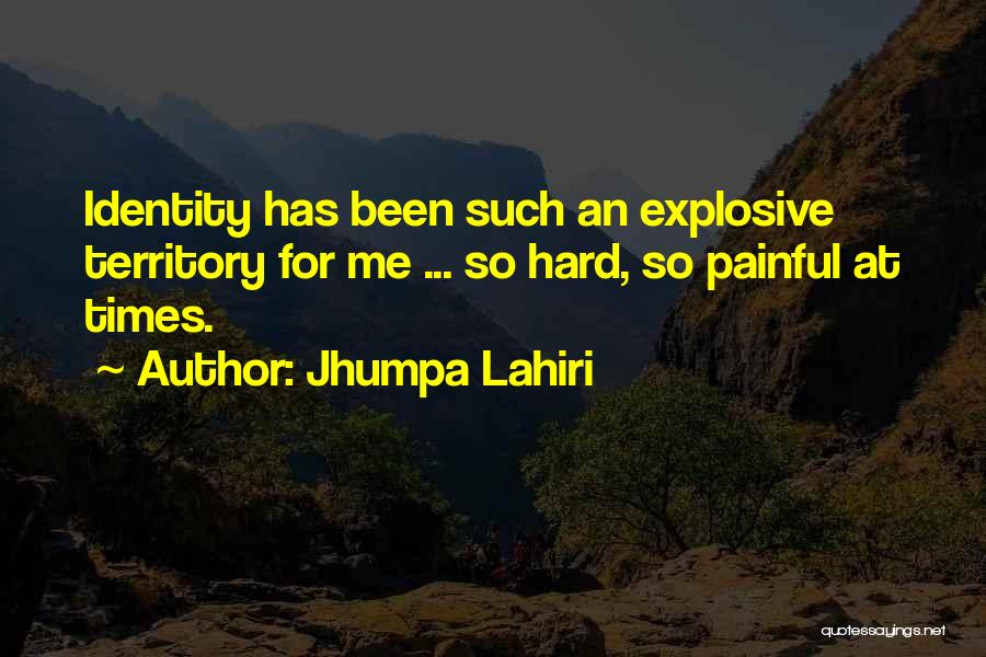Jhumpa Lahiri Quotes: Identity Has Been Such An Explosive Territory For Me ... So Hard, So Painful At Times.