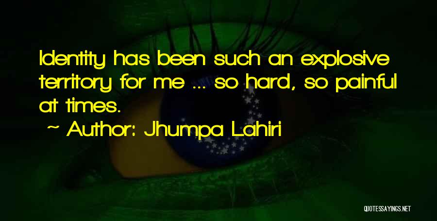 Jhumpa Lahiri Quotes: Identity Has Been Such An Explosive Territory For Me ... So Hard, So Painful At Times.