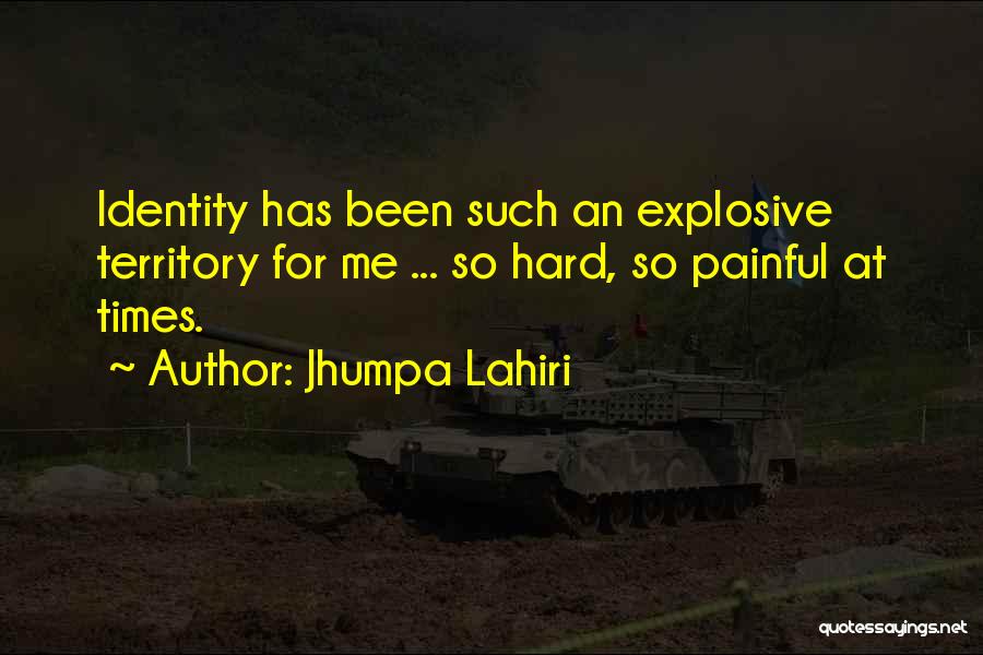 Jhumpa Lahiri Quotes: Identity Has Been Such An Explosive Territory For Me ... So Hard, So Painful At Times.