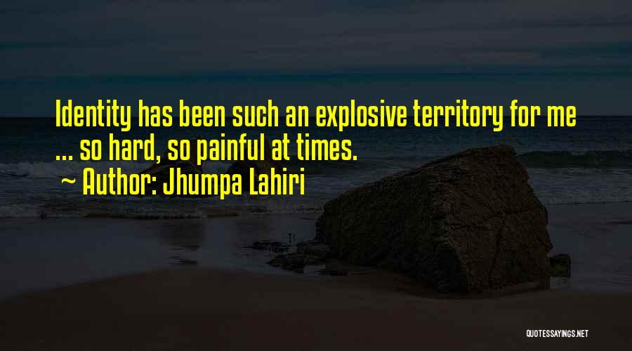 Jhumpa Lahiri Quotes: Identity Has Been Such An Explosive Territory For Me ... So Hard, So Painful At Times.