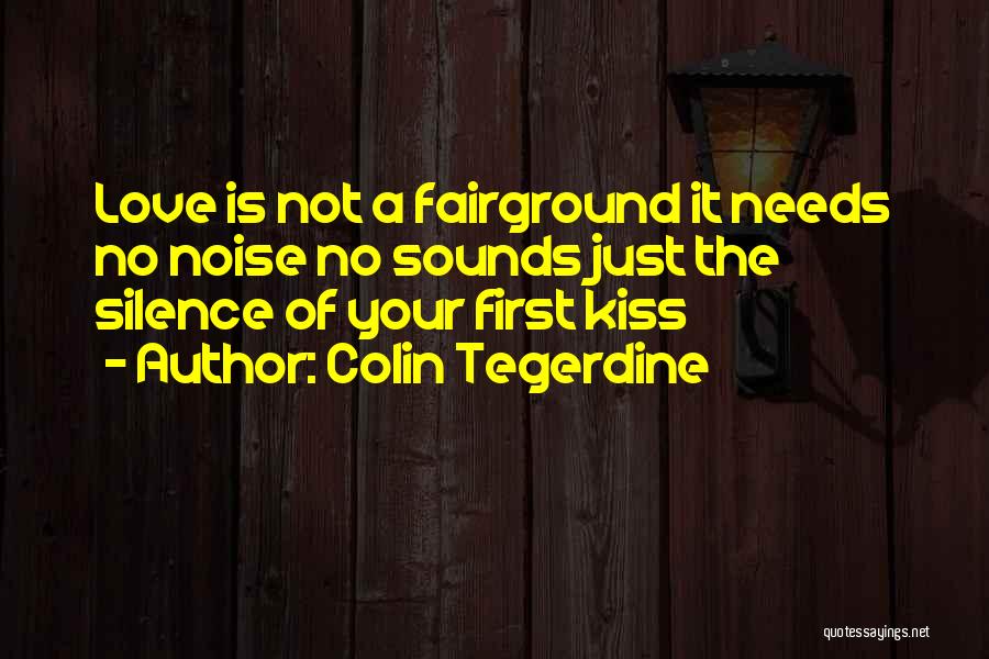 Colin Tegerdine Quotes: Love Is Not A Fairground It Needs No Noise No Sounds Just The Silence Of Your First Kiss