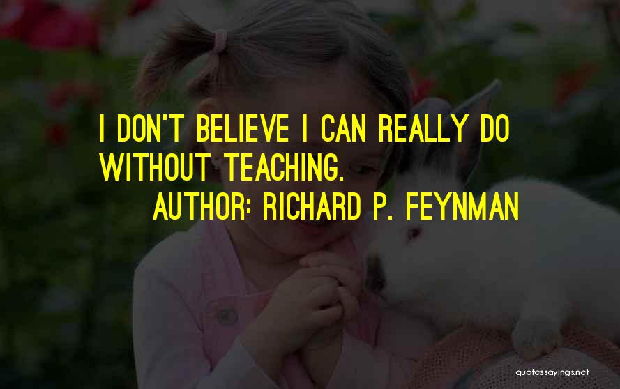 Richard P. Feynman Quotes: I Don't Believe I Can Really Do Without Teaching.