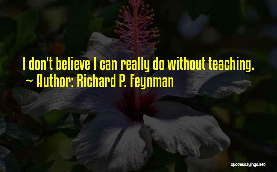 Richard P. Feynman Quotes: I Don't Believe I Can Really Do Without Teaching.
