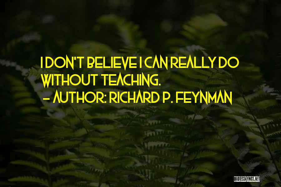 Richard P. Feynman Quotes: I Don't Believe I Can Really Do Without Teaching.
