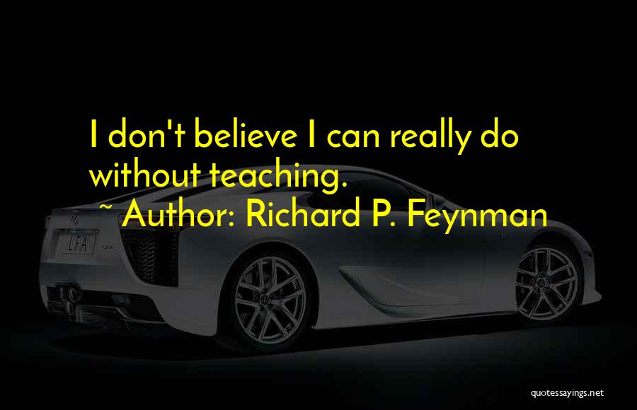 Richard P. Feynman Quotes: I Don't Believe I Can Really Do Without Teaching.