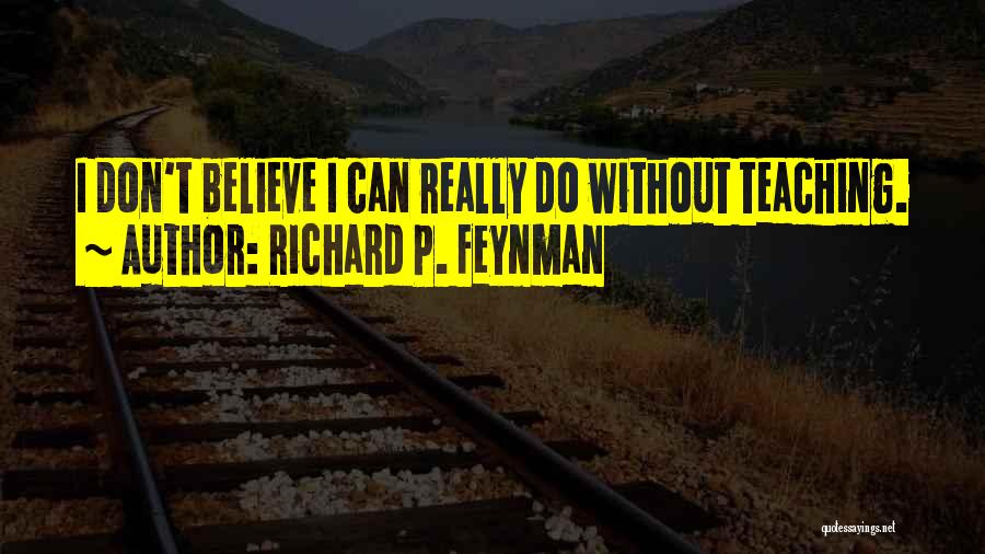 Richard P. Feynman Quotes: I Don't Believe I Can Really Do Without Teaching.